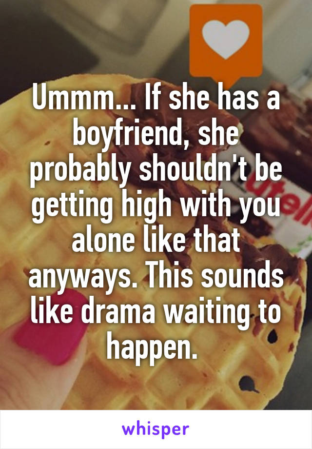 Ummm... If she has a boyfriend, she probably shouldn't be getting high with you alone like that anyways. This sounds like drama waiting to happen. 