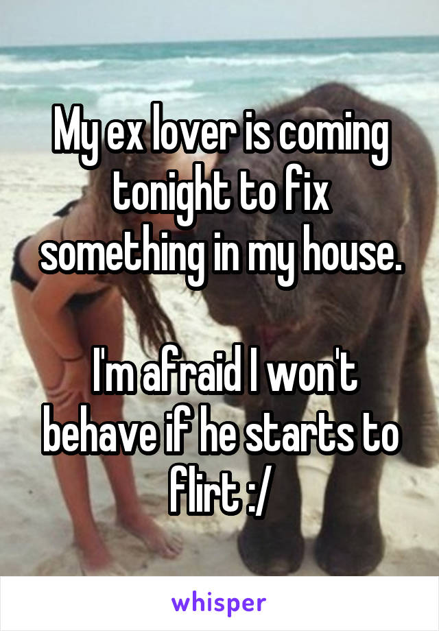 My ex lover is coming tonight to fix something in my house.

 I'm afraid I won't behave if he starts to flirt :/