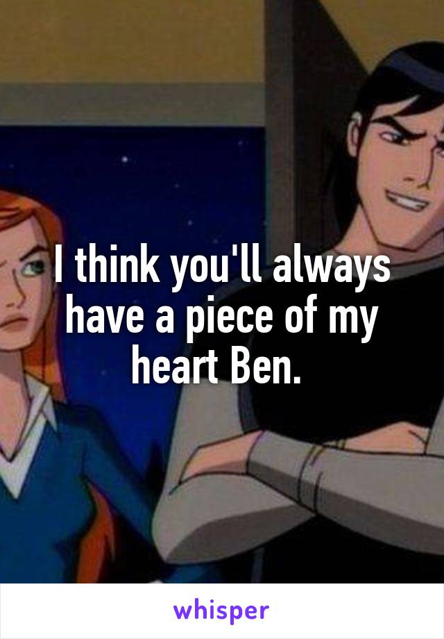 I think you'll always have a piece of my heart Ben. 