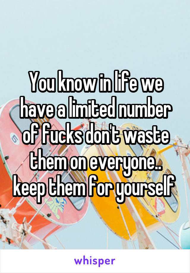 You know in life we have a limited number of fucks don't waste them on everyone.. keep them for yourself 