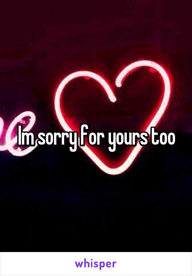 Im sorry for yours too