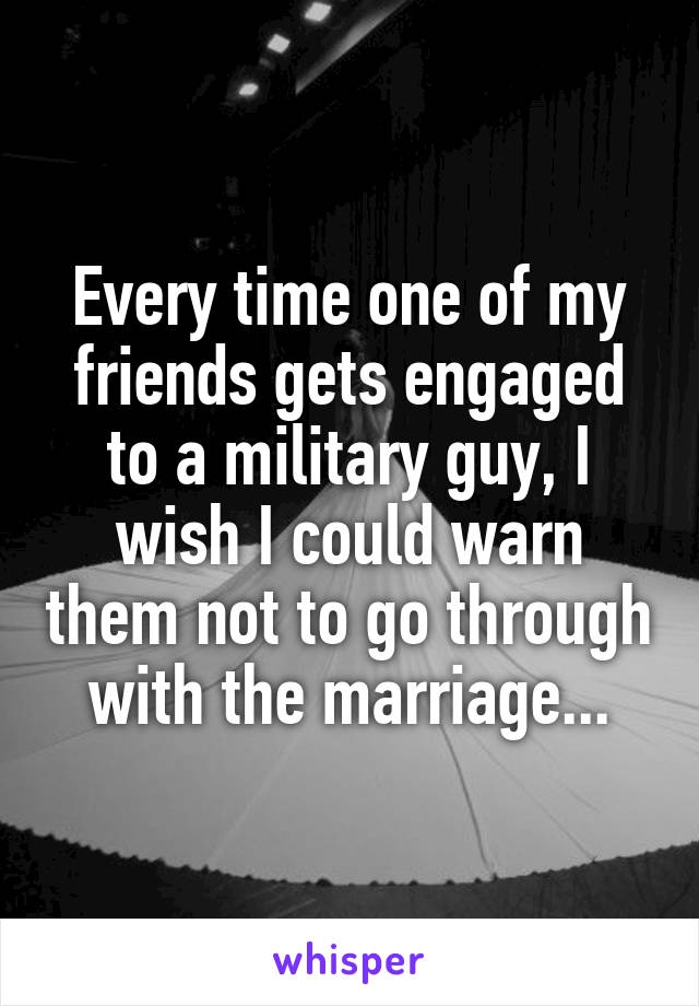 Every time one of my friends gets engaged to a military guy, I wish I could warn them not to go through with the marriage...