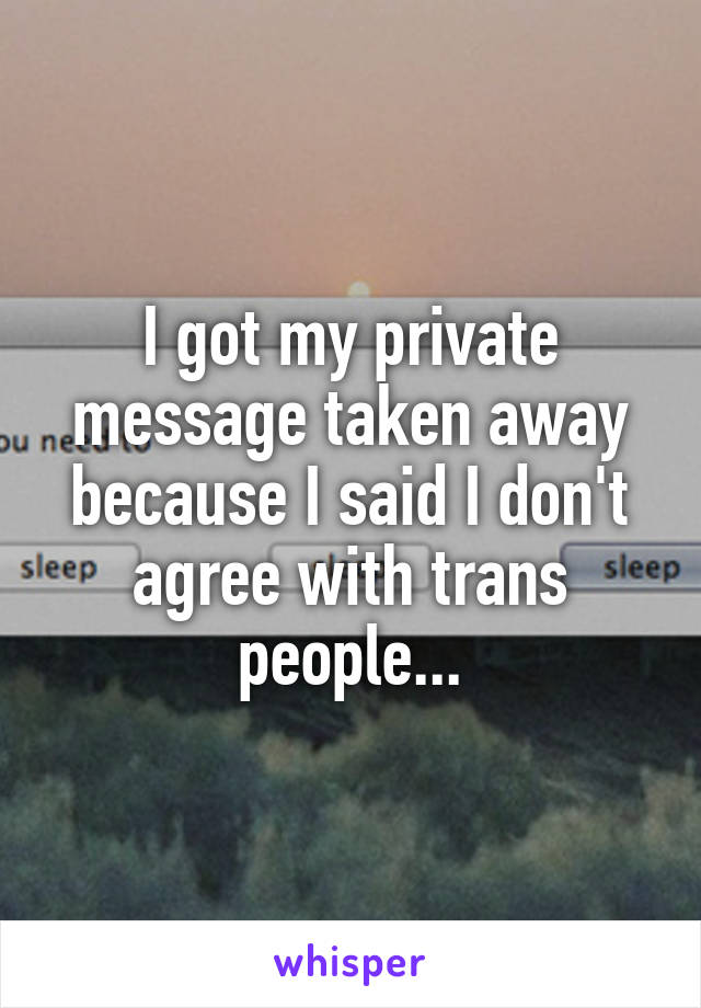 I got my private message taken away because I said I don't agree with trans people...