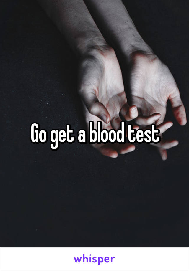 Go get a blood test