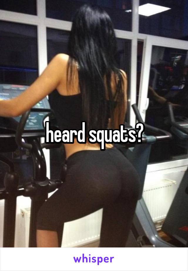 heard squats?