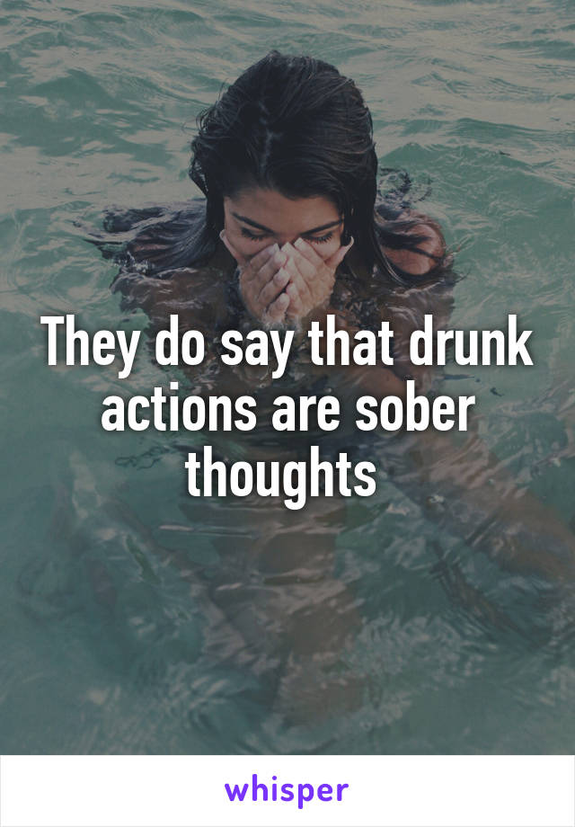 They do say that drunk actions are sober thoughts 