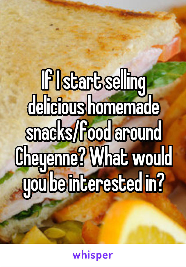 If I start selling delicious homemade snacks/food around Cheyenne? What would you be interested in?