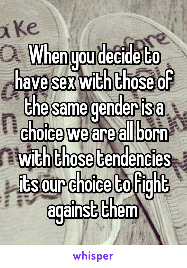 When you decide to have sex with those of the same gender is a choice we are all born with those tendencies its our choice to fight against them 