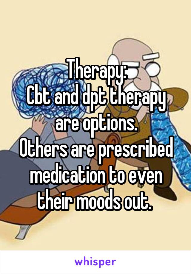 Therapy:
Cbt and dpt therapy are options.
Others are prescribed medication to even their moods out. 