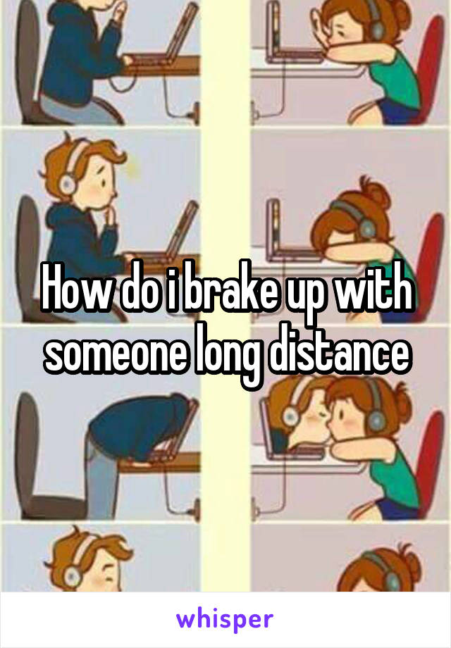 How do i brake up with someone long distance