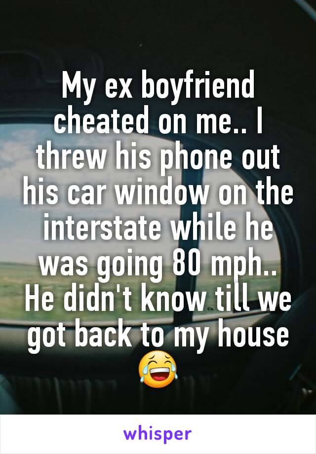 My ex boyfriend cheated on me.. I threw his phone out his car window on the interstate while he was going 80 mph.. He didn't know till we got back to my house 😂