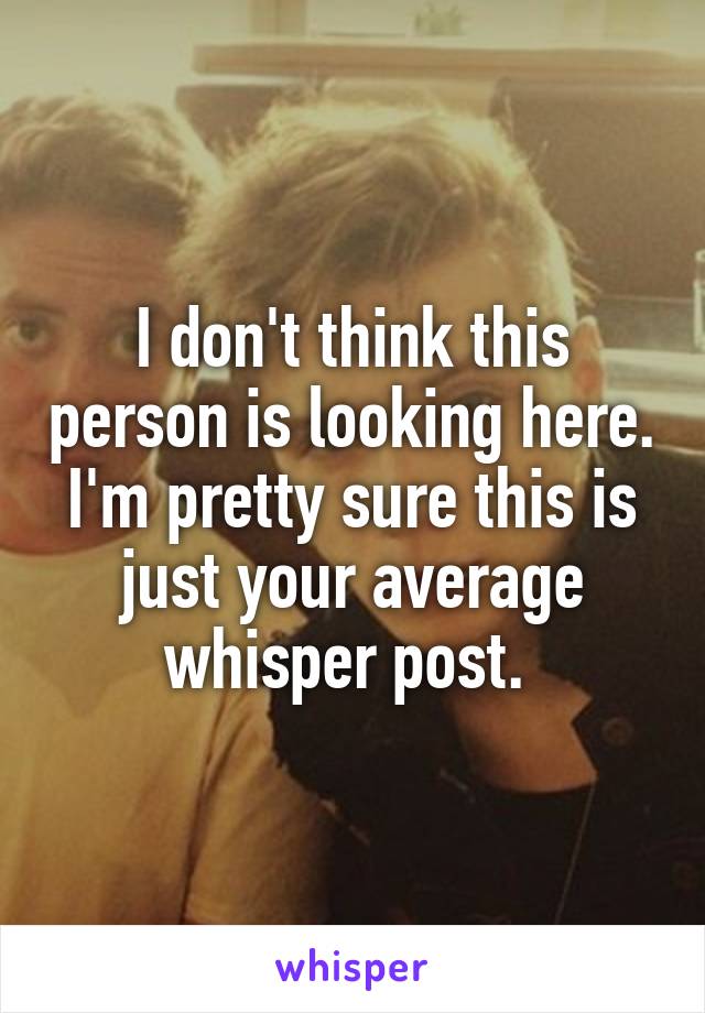 I don't think this person is looking here. I'm pretty sure this is just your average whisper post. 