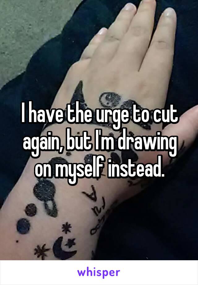 I have the urge to cut again, but I'm drawing on myself instead.