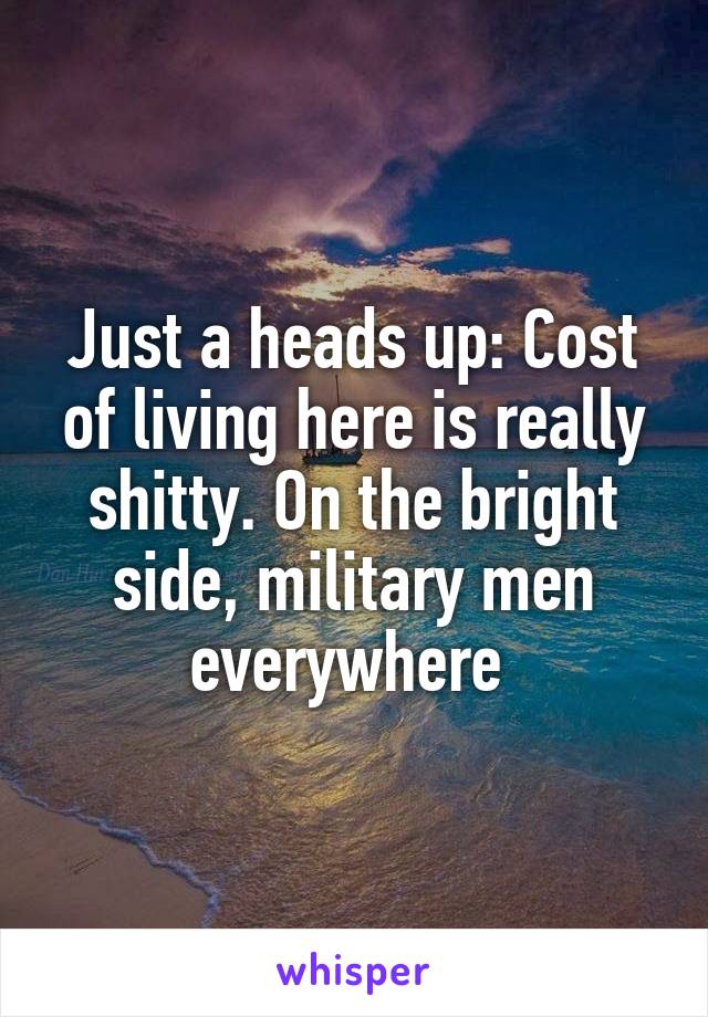 Just a heads up: Cost of living here is really shitty. On the bright side, military men everywhere 