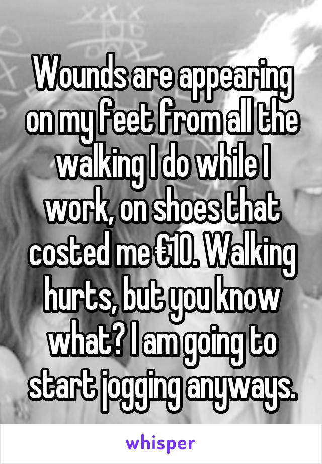 Wounds are appearing on my feet from all the walking I do while I work, on shoes that costed me €10. Walking hurts, but you know what? I am going to start jogging anyways.