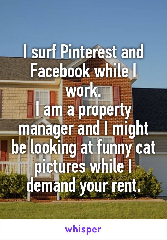 I surf Pinterest and Facebook while I work.
I am a property manager and I might be looking at funny cat pictures while I demand your rent.