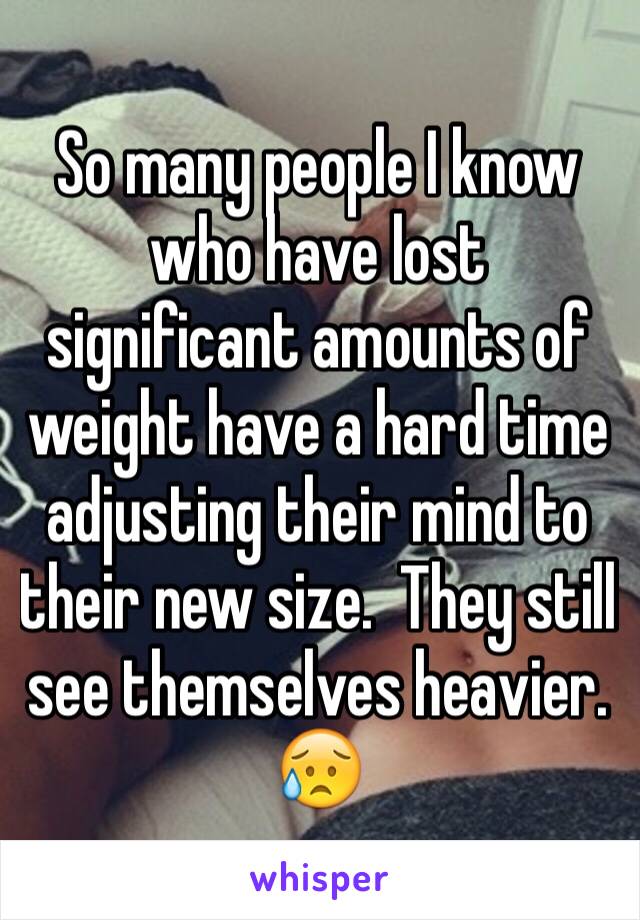 So many people I know who have lost significant amounts of weight have a hard time adjusting their mind to their new size.  They still see themselves heavier.  😥