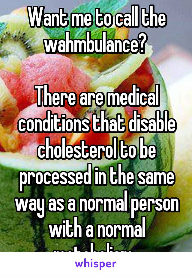 Want me to call the wahmbulance? 

There are medical conditions that disable cholesterol to be processed in the same way as a normal person with a normal metabolism. 