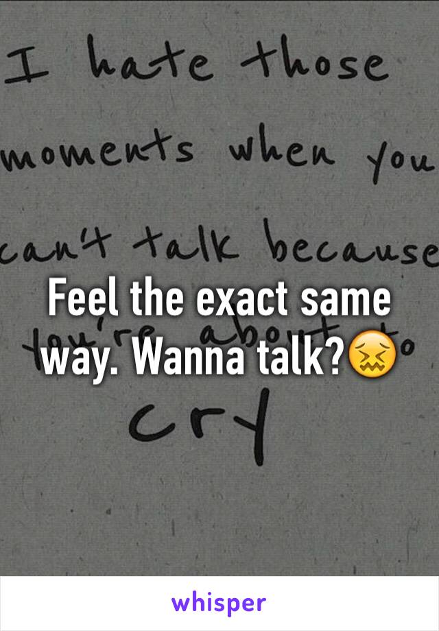 Feel the exact same way. Wanna talk?😖