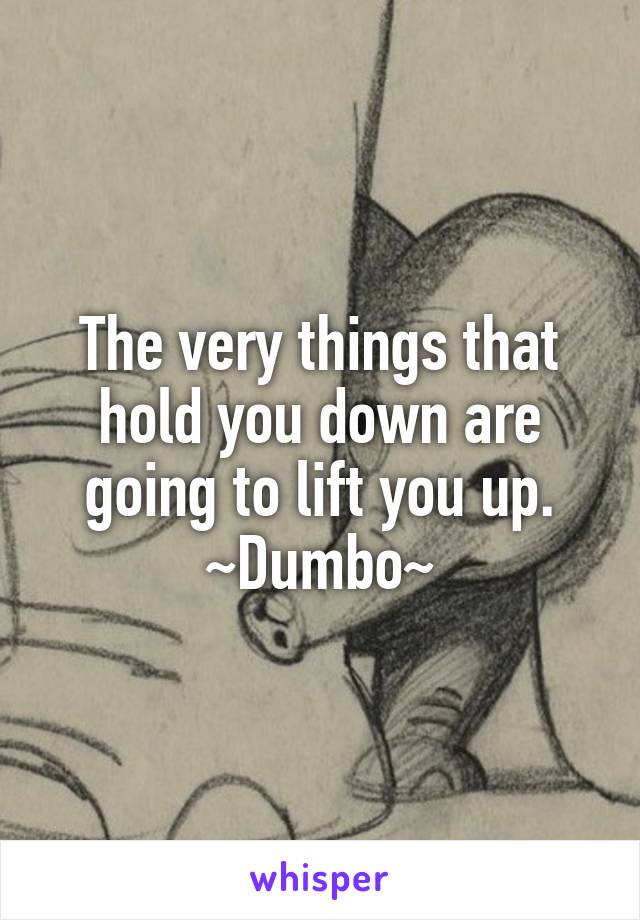 The very things that hold you down are going to lift you up.
~Dumbo~