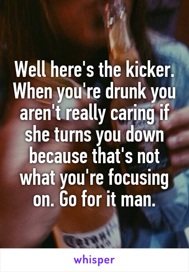 Well here's the kicker. When you're drunk you aren't really caring if she turns you down because that's not what you're focusing on. Go for it man.