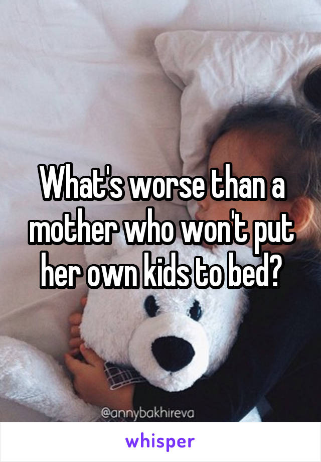 What's worse than a mother who won't put her own kids to bed?