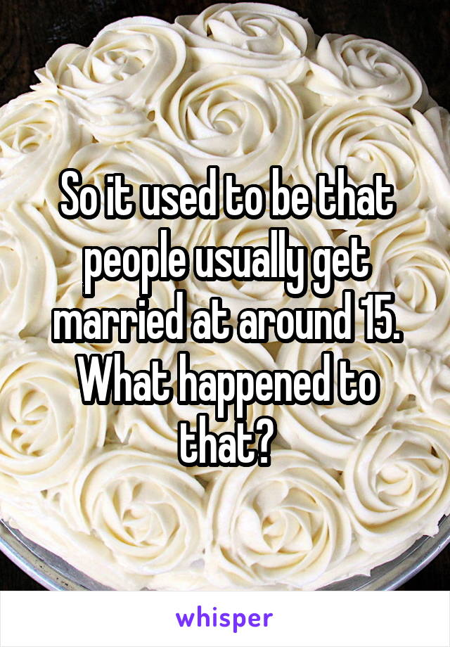 So it used to be that people usually get married at around 15. What happened to that?