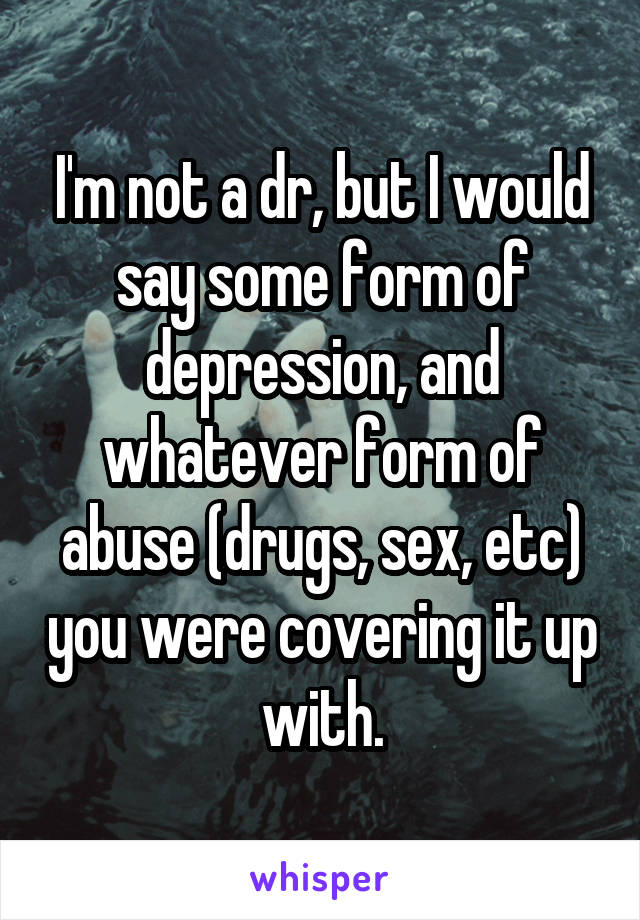 I'm not a dr, but I would say some form of depression, and whatever form of abuse (drugs, sex, etc) you were covering it up with.
