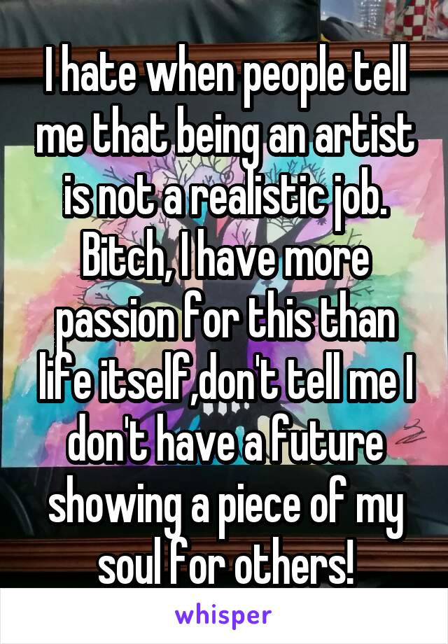 I hate when people tell me that being an artist is not a realistic job. Bitch, I have more passion for this than life itself,don't tell me I don't have a future showing a piece of my soul for others!