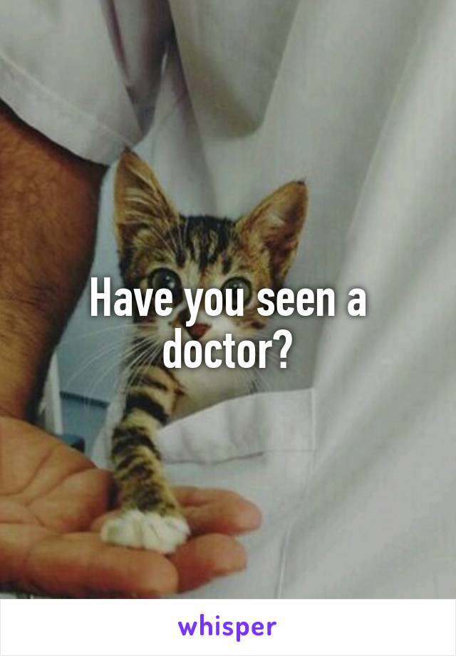 Have you seen a doctor?