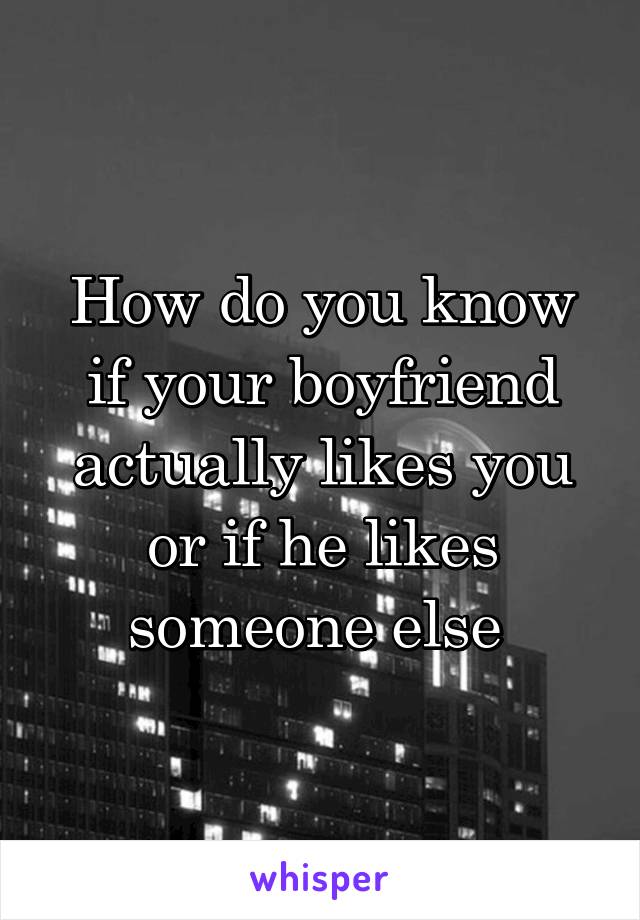 How do you know if your boyfriend actually likes you or if he likes someone else 