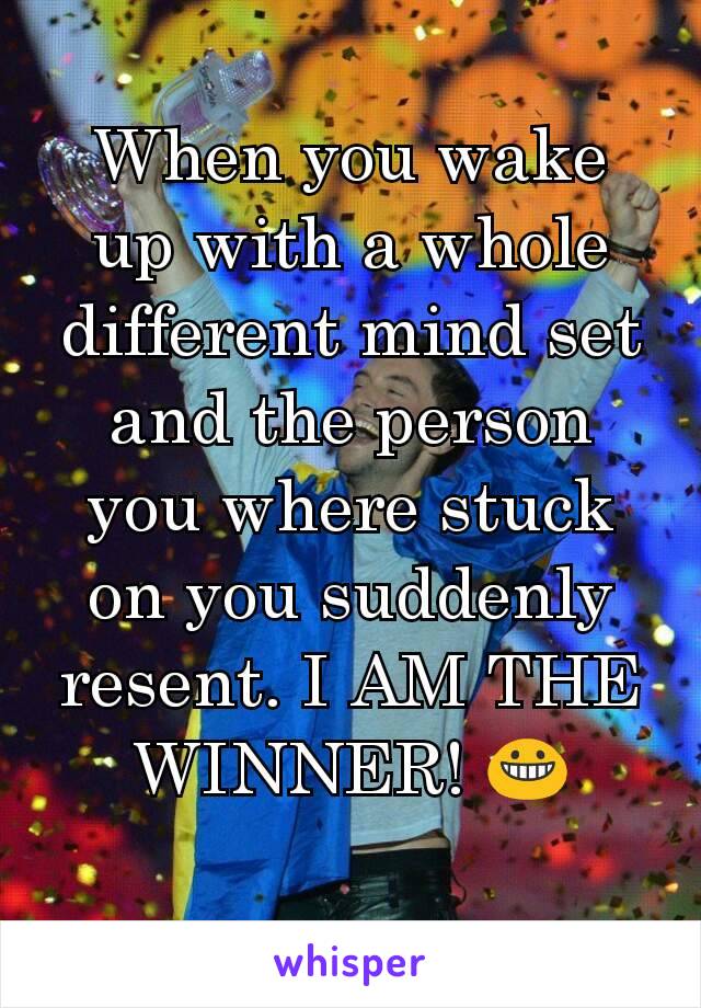 When you wake up with a whole different mind set and the person you where stuck on you suddenly resent. I AM THE WINNER! 😀