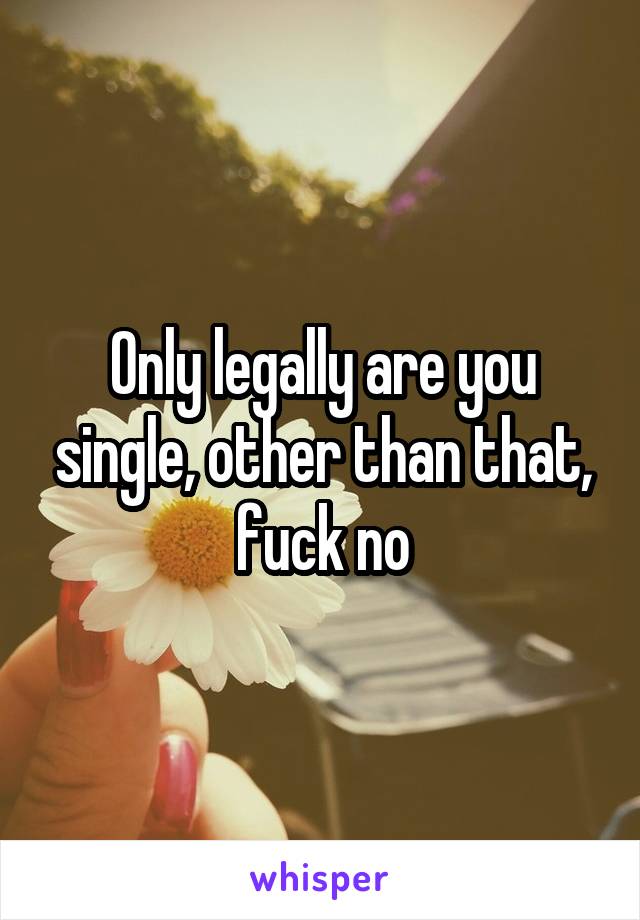 Only legally are you single, other than that, fuck no