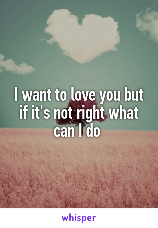 I want to love you but if it's not right what can I do 