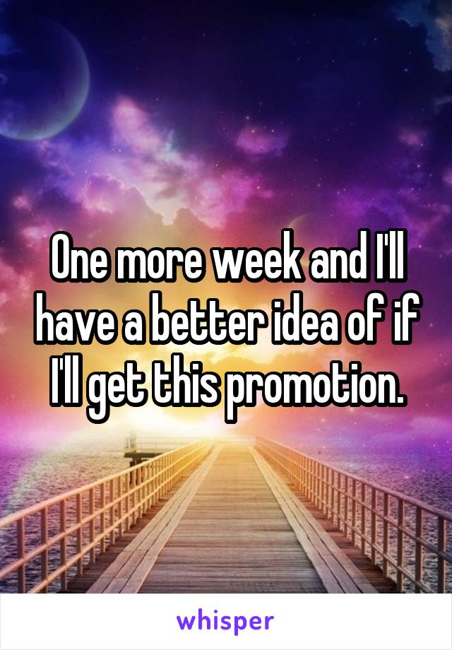 One more week and I'll have a better idea of if I'll get this promotion.