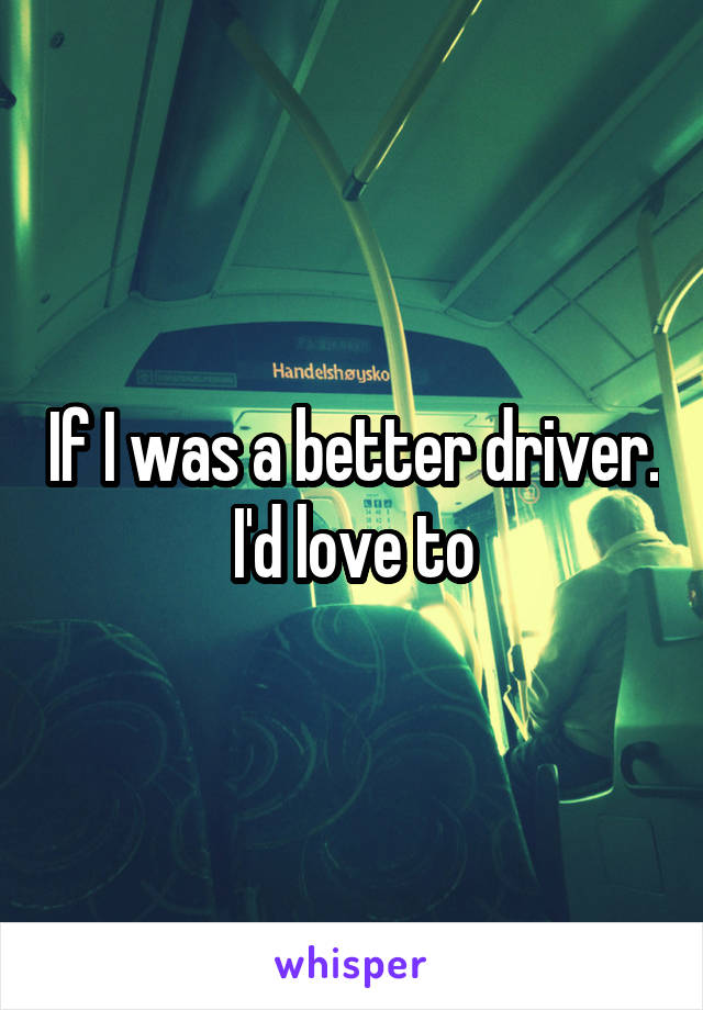 If I was a better driver. I'd love to