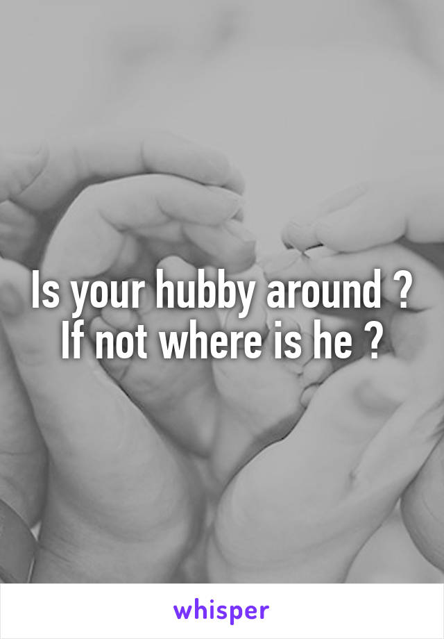 Is your hubby around ? If not where is he ?