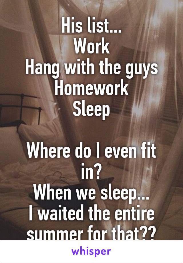 His list...
Work
Hang with the guys
Homework
Sleep

Where do I even fit in?
When we sleep...
I waited the entire summer for that??