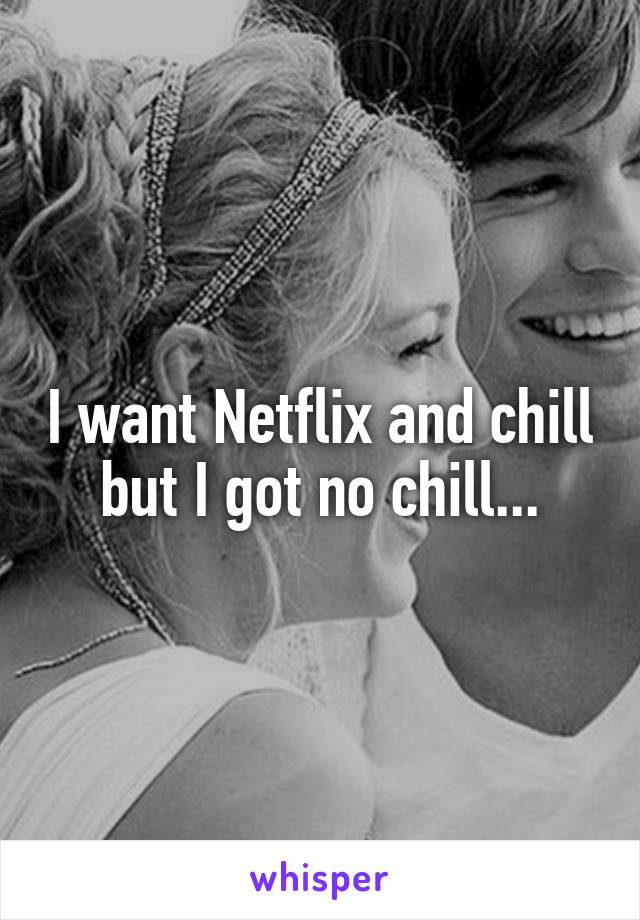 I want Netflix and chill but I got no chill...