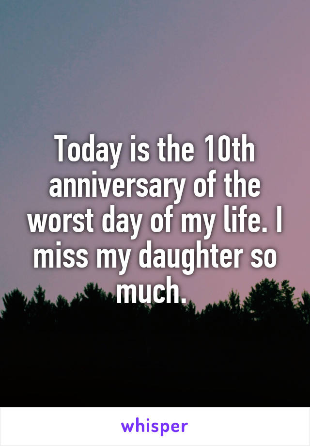 Today is the 10th anniversary of the worst day of my life. I miss my daughter so much. 