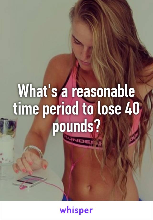 What's a reasonable time period to lose 40 pounds?