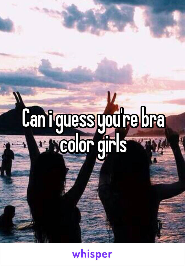 Can i guess you're bra color girls