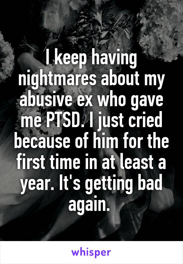 I keep having nightmares about my abusive ex who gave me PTSD. I just cried because of him for the first time in at least a year. It's getting bad again. 