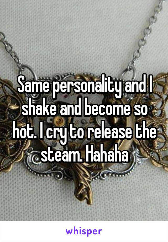 Same personality and I shake and become so hot. I cry to release the steam. Hahaha