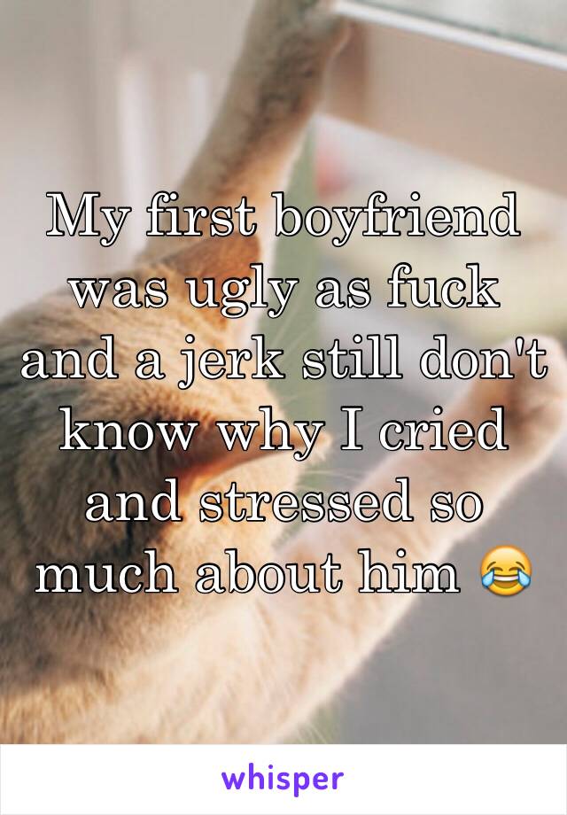 My first boyfriend was ugly as fuck and a jerk still don't know why I cried and stressed so much about him 😂