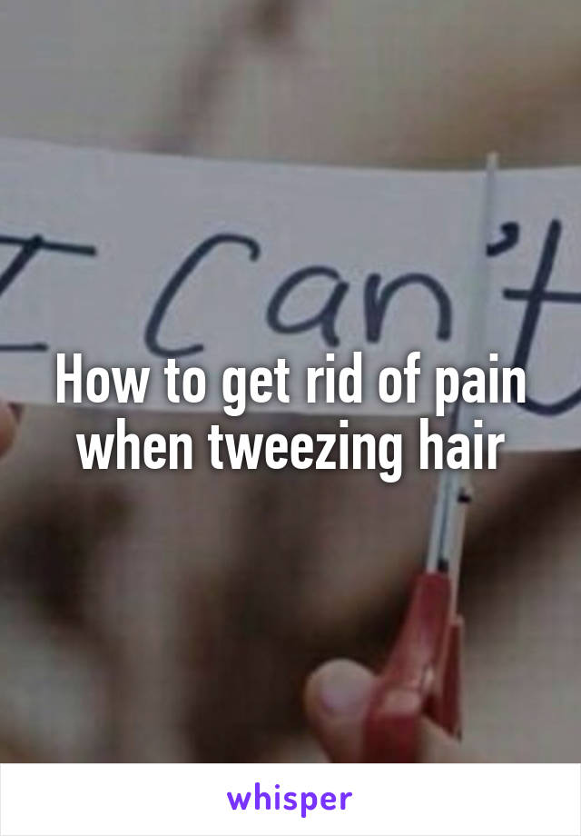 How to get rid of pain when tweezing hair