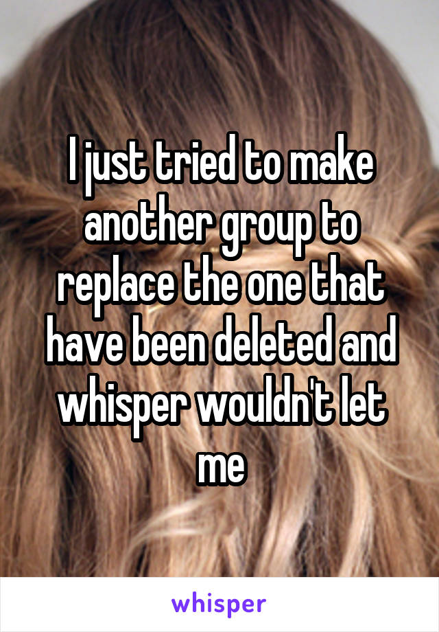 I just tried to make another group to replace the one that have been deleted and whisper wouldn't let me