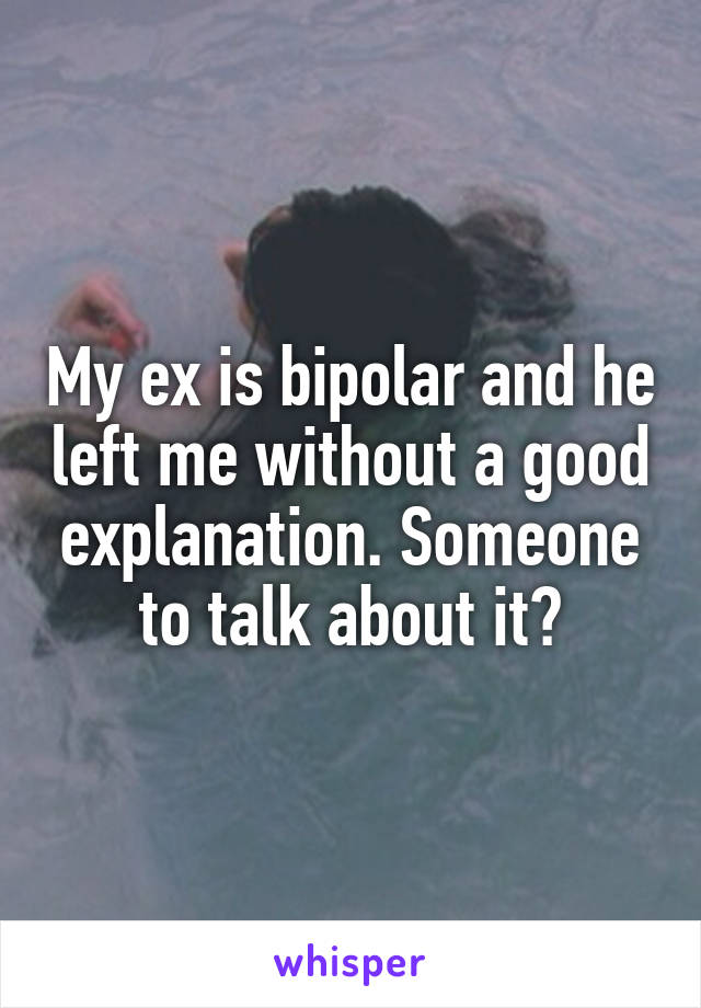 My ex is bipolar and he left me without a good explanation. Someone to talk about it?