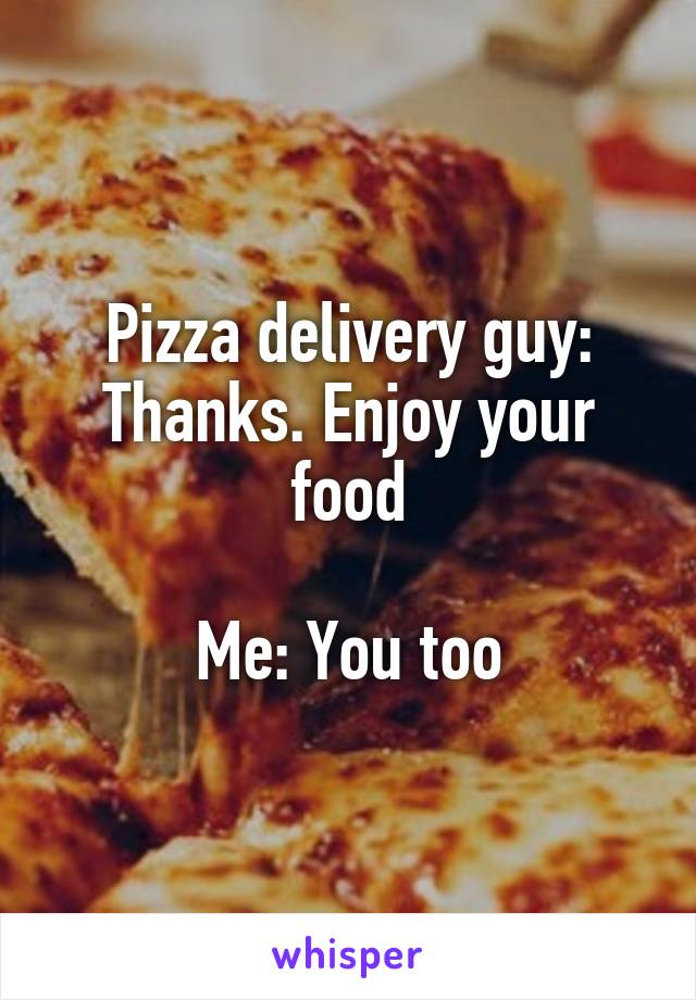 Pizza delivery guy: Thanks. Enjoy your food

Me: You too