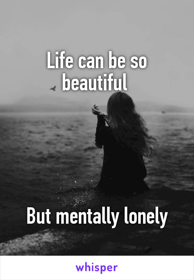 Life can be so beautiful 





But mentally lonely